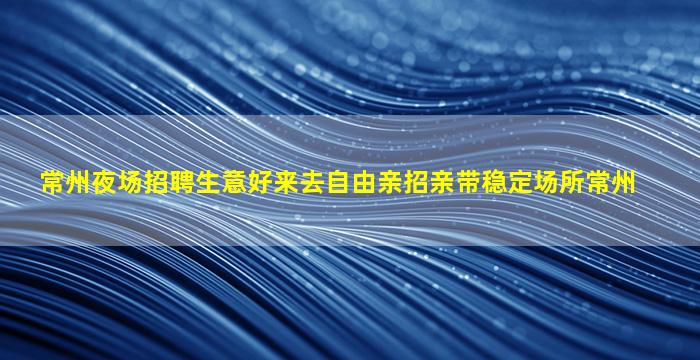 常州夜场招聘生意好来去自由亲招亲带稳定场所常州